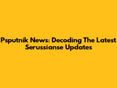 Psputnik News: Decoding The Latest Serussianse Updates