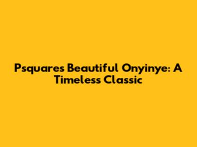Psquare's Beautiful Onyinye: A Timeless Classic