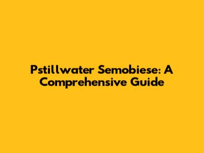 Pstillwater Semobiese: A Comprehensive Guide