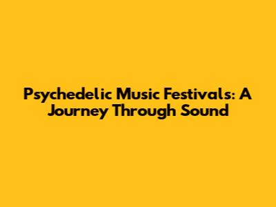 Psychedelic Music Festivals: A Journey Through Sound