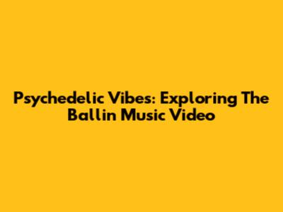 Psychedelic Vibes: Exploring The 'Ballin' Music Video