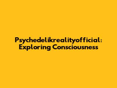 Psychedelikrealityofficial: Exploring Consciousness