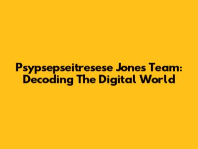 Psypsepseitresese Jones Team: Decoding The Digital World