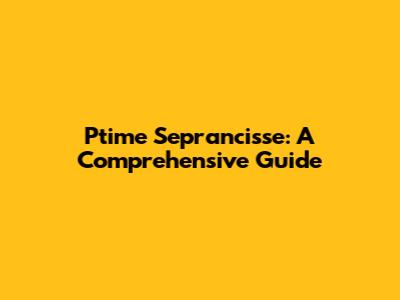 Ptime Seprancisse: A Comprehensive Guide