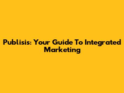 Publisis: Your Guide To Integrated Marketing