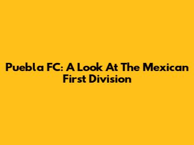 Puebla FC: A Look At The Mexican First Division