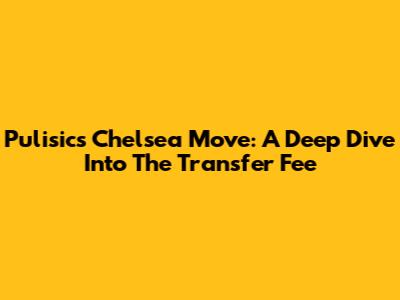 Pulisic's Chelsea Move: A Deep Dive Into The Transfer Fee