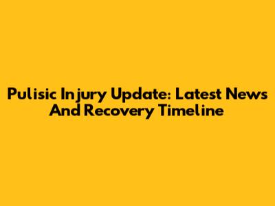 Pulisic Injury Update: Latest News And Recovery Timeline