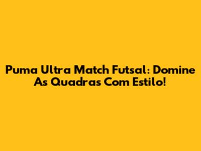 Puma Ultra Match Futsal: Domine As Quadras Com Estilo!