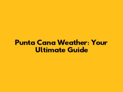 Punta Cana Weather: Your Ultimate Guide