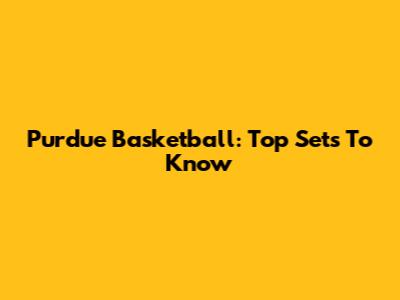 Purdue Basketball: Top Sets To Know