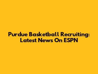 Purdue Basketball Recruiting: Latest News On ESPN