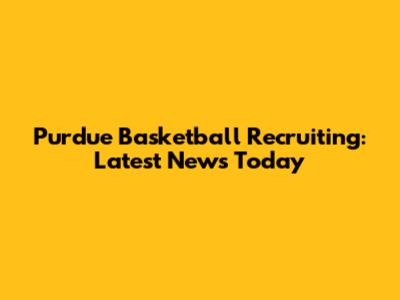 Purdue Basketball Recruiting: Latest News Today