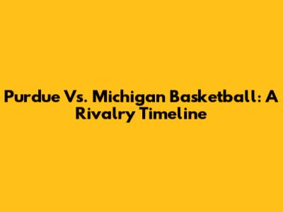 Purdue Vs. Michigan Basketball: A Rivalry Timeline