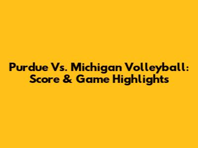 Purdue Vs. Michigan Volleyball: Score & Game Highlights