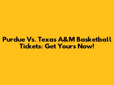 Purdue Vs. Texas A&M Basketball Tickets: Get Yours Now!