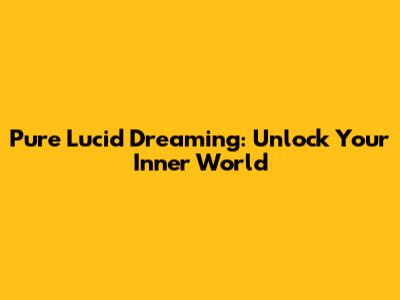 Pure Lucid Dreaming: Unlock Your Inner World