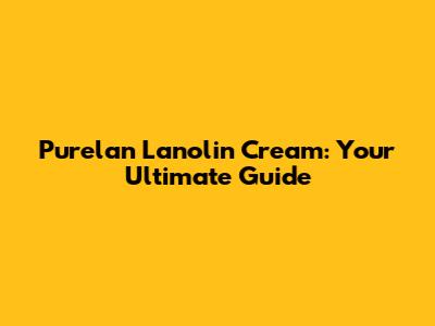 Purelan Lanolin Cream: Your Ultimate Guide