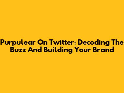 Purpulear On Twitter: Decoding The Buzz And Building Your Brand