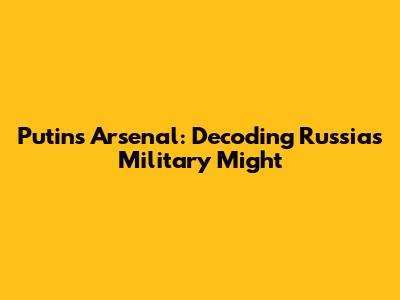 Putin's Arsenal: Decoding Russia's Military Might