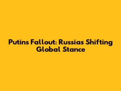 Putin's Fallout: Russia's Shifting Global Stance
