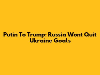Putin To Trump: Russia Won't Quit Ukraine Goals
