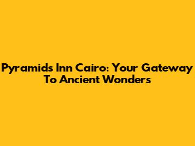 Pyramids Inn Cairo: Your Gateway To Ancient Wonders