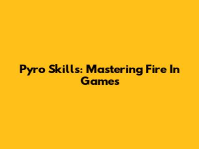 Pyro Skills: Mastering Fire In Games