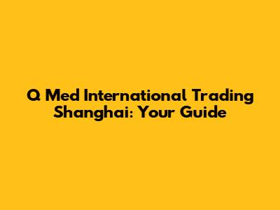 Q Med International Trading Shanghai: Your Guide