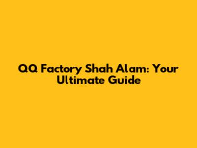 QQ Factory Shah Alam: Your Ultimate Guide