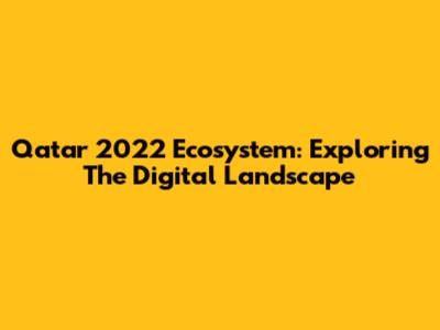 Qatar 2022 Ecosystem: Exploring The Digital Landscape