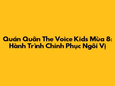 Quán Quân The Voice Kids Mùa 8: Hành Trình Chinh Phục Ngôi Vị