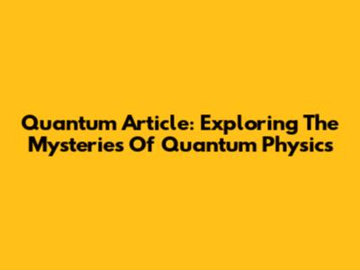 Quantum Article: Exploring The Mysteries Of Quantum Physics