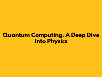 Quantum Computing: A Deep Dive Into Physics