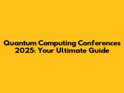 Quantum Computing Conferences 2025: Your Ultimate Guide