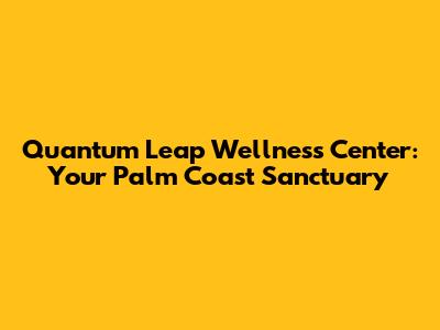 Quantum Leap Wellness Center: Your Palm Coast Sanctuary