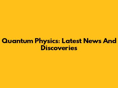 Quantum Physics: Latest News And Discoveries