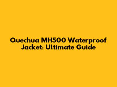 Quechua MH500 Waterproof Jacket: Ultimate Guide