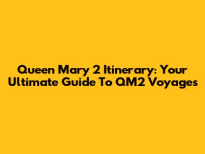 Queen Mary 2 Itinerary: Your Ultimate Guide To QM2 Voyages