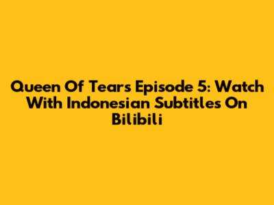 Queen Of Tears Episode 5: Watch With Indonesian Subtitles On Bilibili