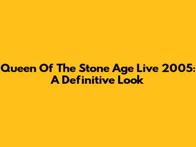 Queen Of The Stone Age Live 2005: A Definitive Look