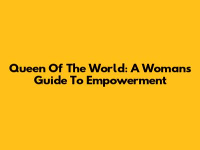 Queen Of The World: A Woman's Guide To Empowerment