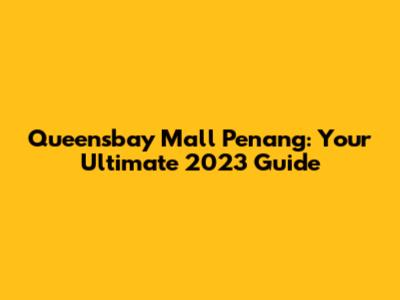 Queensbay Mall Penang: Your Ultimate 2023 Guide