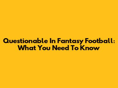 Questionable In Fantasy Football: What You Need To Know