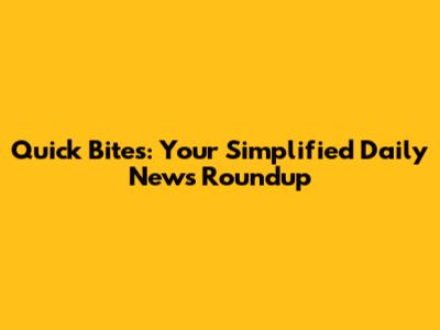 Quick Bites: Your Simplified Daily News Roundup