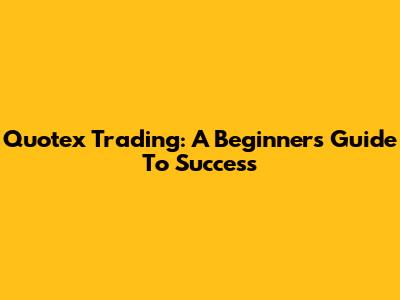 Quotex Trading: A Beginner's Guide To Success