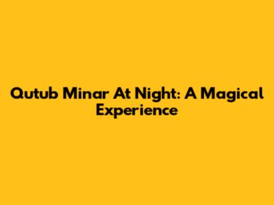 Qutub Minar At Night: A Magical Experience