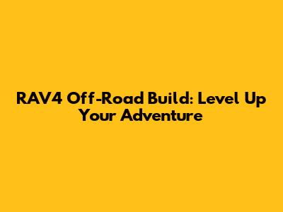 RAV4 Off-Road Build: Level Up Your Adventure