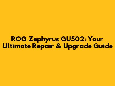 ROG Zephyrus GU502: Your Ultimate Repair & Upgrade Guide