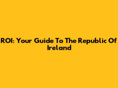 ROI: Your Guide To The Republic Of Ireland